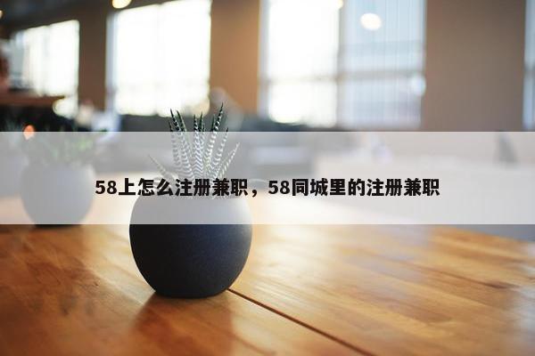 58上怎么注册兼职，58同城里的注册兼职