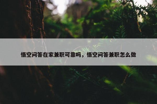 悟空问答在家兼职可靠吗，悟空问答兼职怎么做