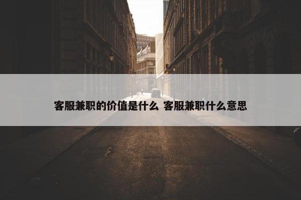 客服兼职的价值是什么 客服兼职什么意思