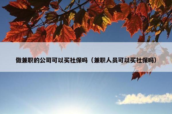 做兼职的公司可以买社保吗（兼职人员可以买社保吗）