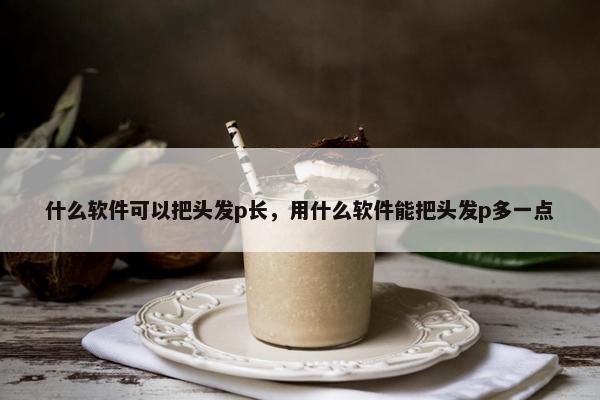 什么软件可以把头发p长，用什么软件能把头发p多一点