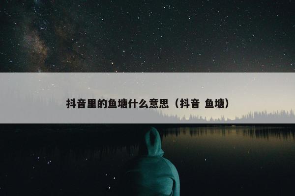 抖音里的鱼塘什么意思（抖音 鱼塘）