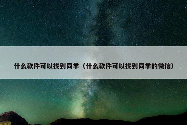 什么软件可以找到同学（什么软件可以找到同学的微信）