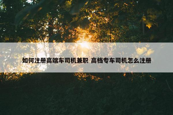 如何注册高端车司机兼职 高档专车司机怎么注册