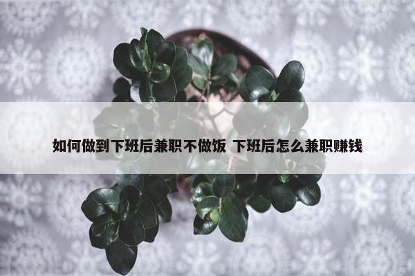 如何做到下班后兼职不做饭 下班后怎么兼职赚钱