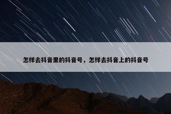 怎样去抖音里的抖音号，怎样去抖音上的抖音号