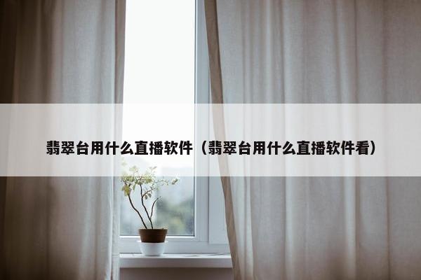 翡翠台用什么直播软件（翡翠台用什么直播软件看）