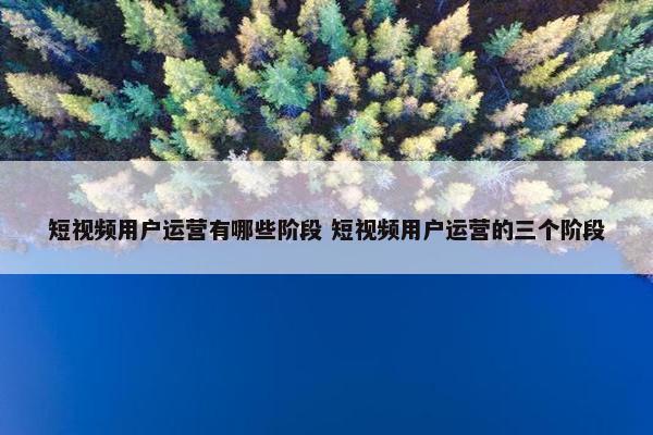 短视频用户运营有哪些阶段 短视频用户运营的三个阶段