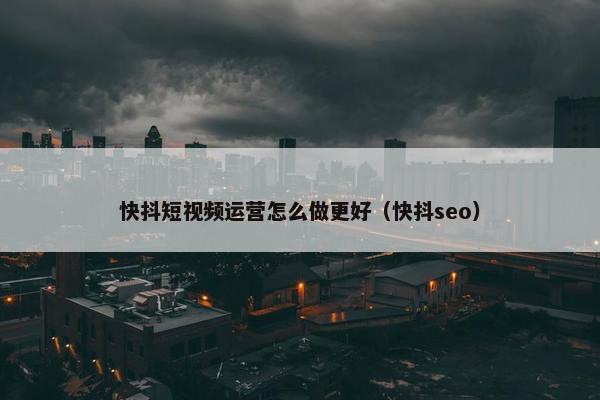 快抖短视频运营怎么做更好（快抖seo）