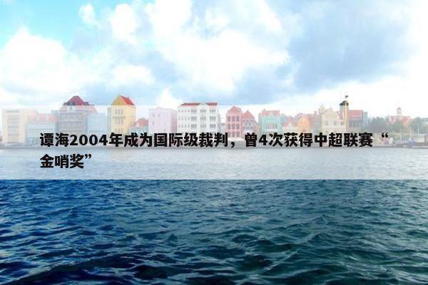 谭海2004年成为国际级裁判，曾4次获得中超联赛“金哨奖”