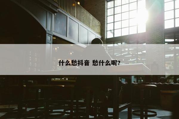 什么愁抖音 愁什么呢?