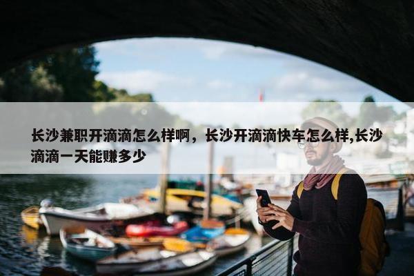 长沙兼职开滴滴怎么样啊，长沙开滴滴快车怎么样,长沙滴滴一天能赚多少