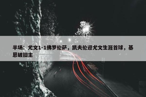 半场：尤文1-1佛罗伦萨，凯夫伦迎尤文生涯首球，基恩破旧主