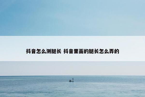 抖音怎么测腿长 抖音里面的腿长怎么弄的