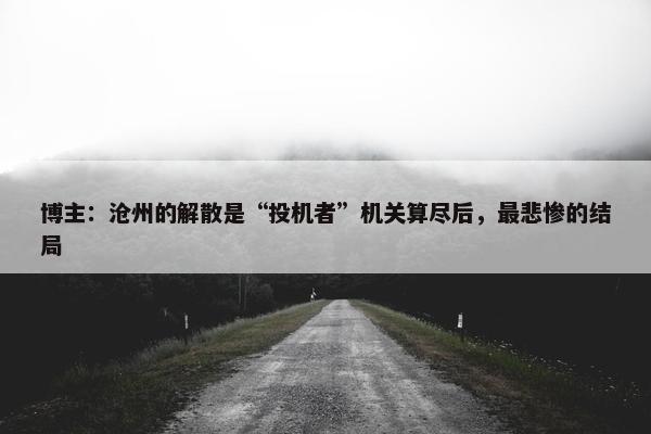 博主：沧州的解散是“投机者”机关算尽后，最悲惨的结局