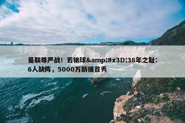 曼联尊严战！若输球&#x3D;38年之耻：6人缺阵，5000万新援首秀