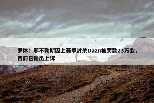 罗体：那不勒斯因上赛季封杀Dazn被罚款23万欧，目前已提出上诉