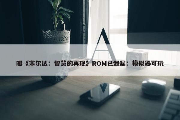 曝《塞尔达：智慧的再现》ROM已泄漏：模拟器可玩