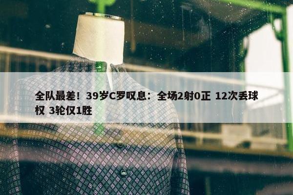 全队最差！39岁C罗叹息：全场2射0正 12次丢球权 3轮仅1胜