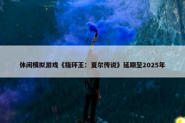 休闲模拟游戏《指环王：夏尔传说》延期至2025年