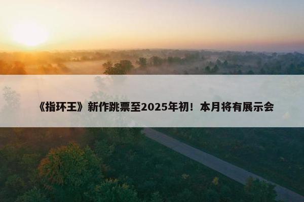 《指环王》新作跳票至2025年初！本月将有展示会