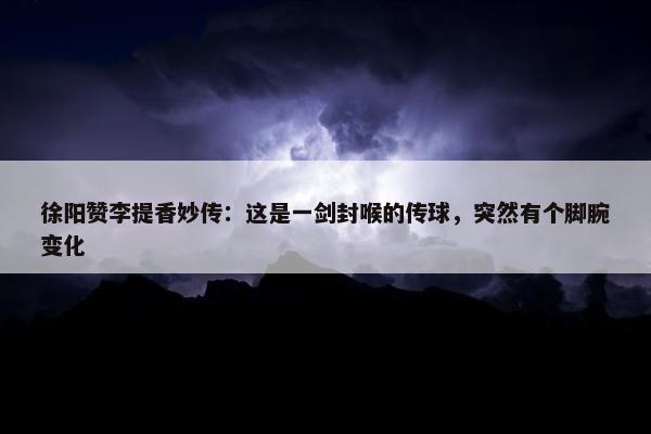 徐阳赞李提香妙传：这是一剑封喉的传球，突然有个脚腕变化