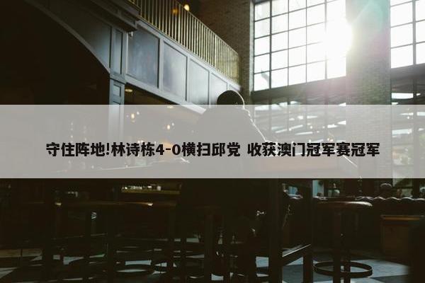 守住阵地!林诗栋4-0横扫邱党 收获澳门冠军赛冠军