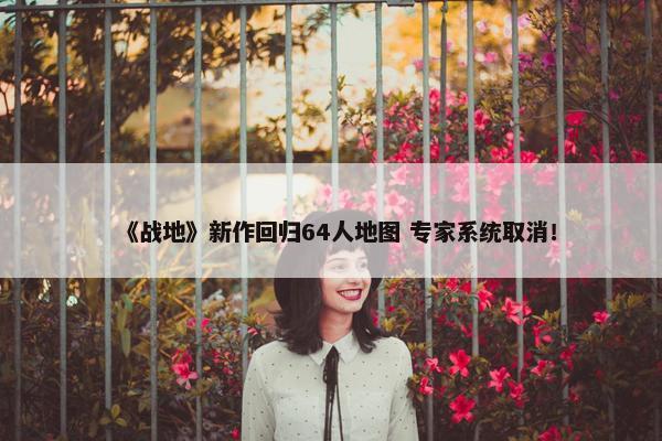 《战地》新作回归64人地图 专家系统取消！