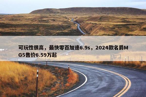 可玩性很高，最快零百加速6.9s，2024款名爵MG5售价6.59万起