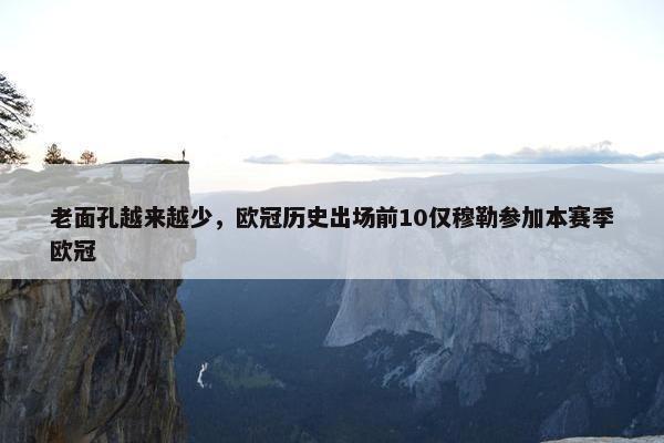 老面孔越来越少，欧冠历史出场前10仅穆勒参加本赛季欧冠