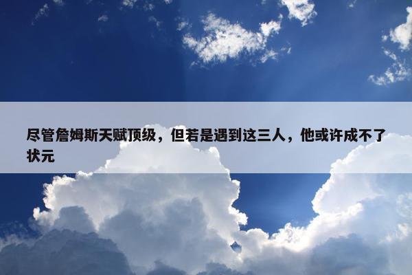 尽管詹姆斯天赋顶级，但若是遇到这三人，他或许成不了状元