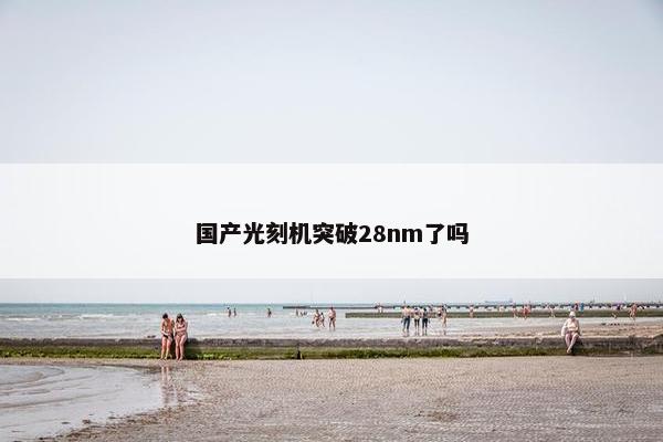 国产光刻机突破28nm了吗