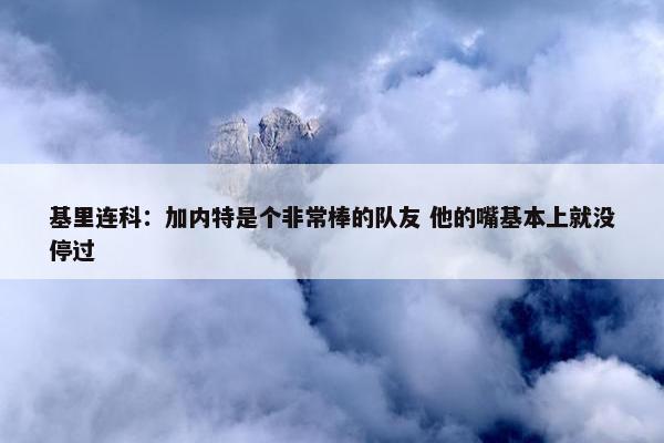 基里连科：加内特是个非常棒的队友 他的嘴基本上就没停过