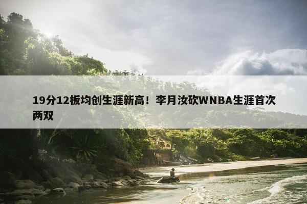 19分12板均创生涯新高！李月汝砍WNBA生涯首次两双