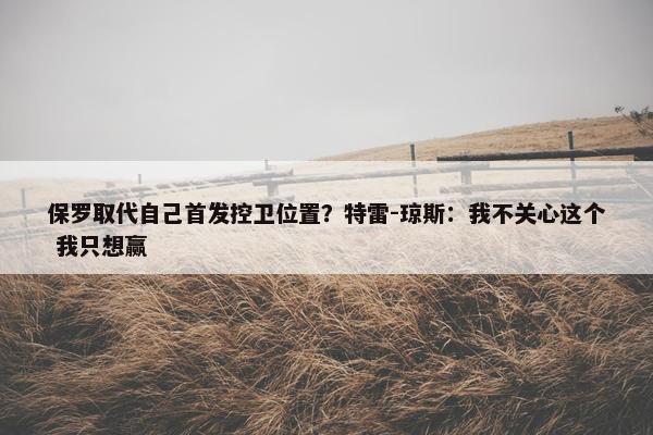 保罗取代自己首发控卫位置？特雷-琼斯：我不关心这个 我只想赢