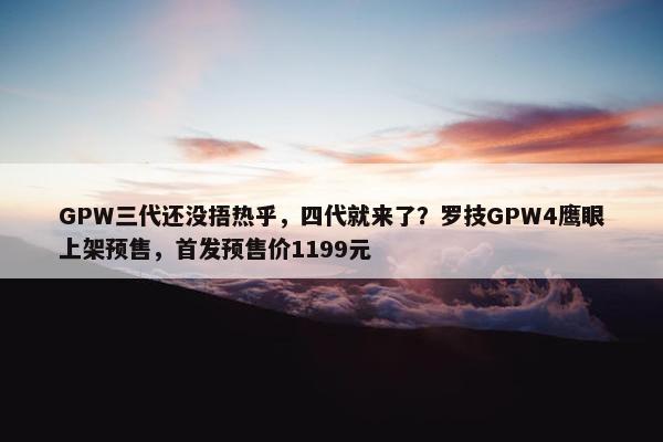 GPW三代还没捂热乎，四代就来了？罗技GPW4鹰眼上架预售，首发预售价1199元