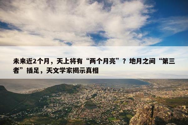 未来近2个月，天上将有“两个月亮”？地月之间“第三者”插足，天文学家揭示真相