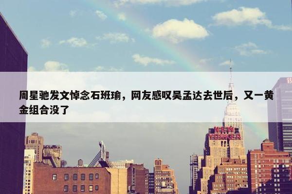 周星驰发文悼念石班瑜，网友感叹吴孟达去世后，又一黄金组合没了