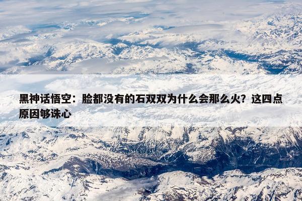 黑神话悟空：脸都没有的石双双为什么会那么火？这四点原因够诛心