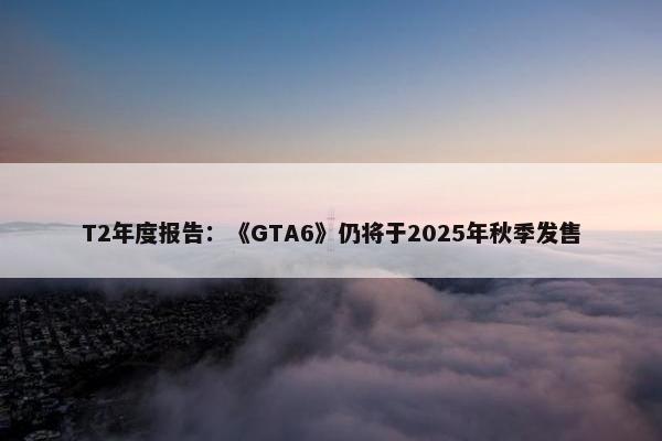 T2年度报告：《GTA6》仍将于2025年秋季发售