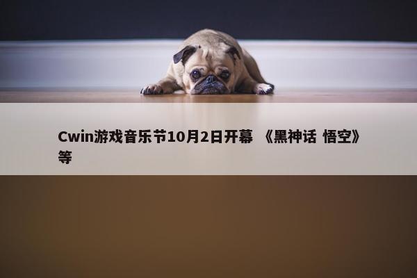 Cwin游戏音乐节10月2日开幕 《黑神话 悟空》等