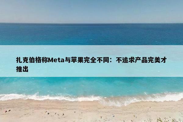 扎克伯格称Meta与苹果完全不同：不追求产品完美才推出