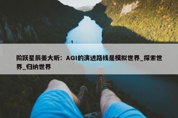 阶跃星辰姜大昕：AGI的演进路线是模拟世界_探索世界_归纳世界