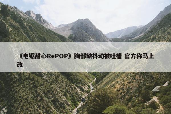 《电锯甜心RePOP》胸部缺抖动被吐槽 官方称马上改