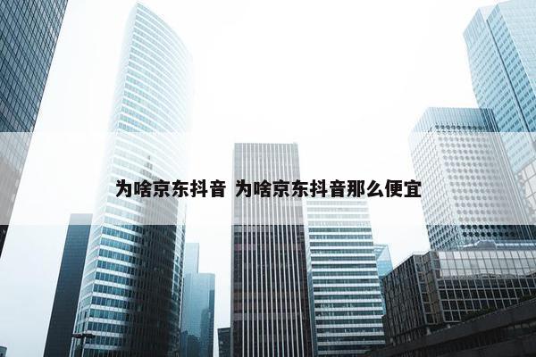 为啥京东抖音 为啥京东抖音那么便宜