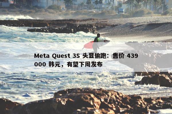 Meta Quest 3S 头显偷跑：售价 439000 韩元，有望下周发布