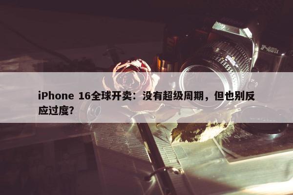 iPhone 16全球开卖：没有超级周期，但也别反应过度？