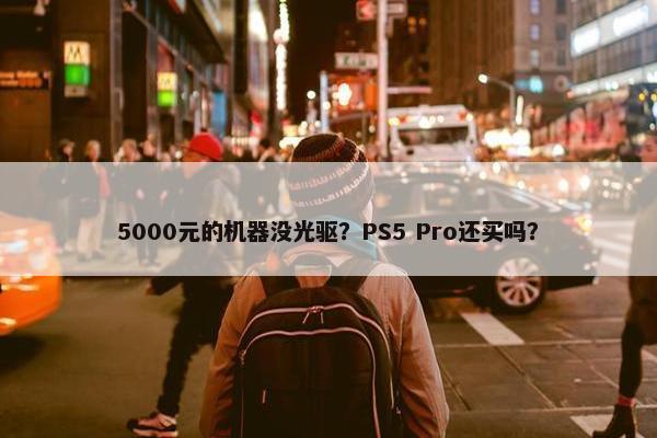 5000元的机器没光驱？PS5 Pro还买吗？