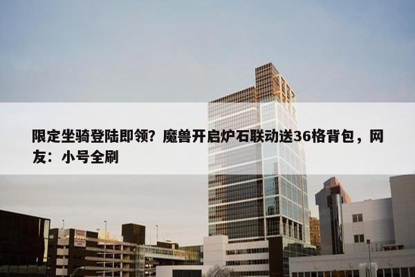 限定坐骑登陆即领？魔兽开启炉石联动送36格背包，网友：小号全刷