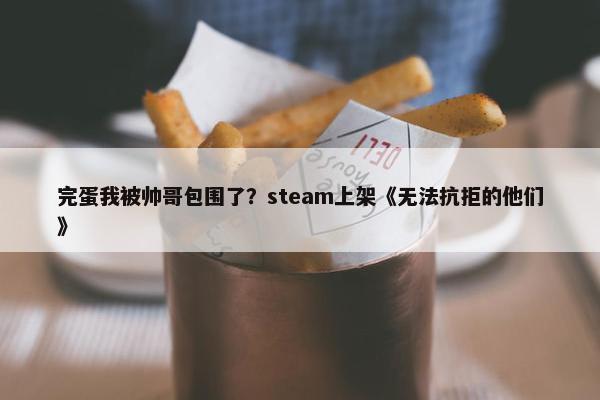 完蛋我被帅哥包围了？steam上架《无法抗拒的他们》